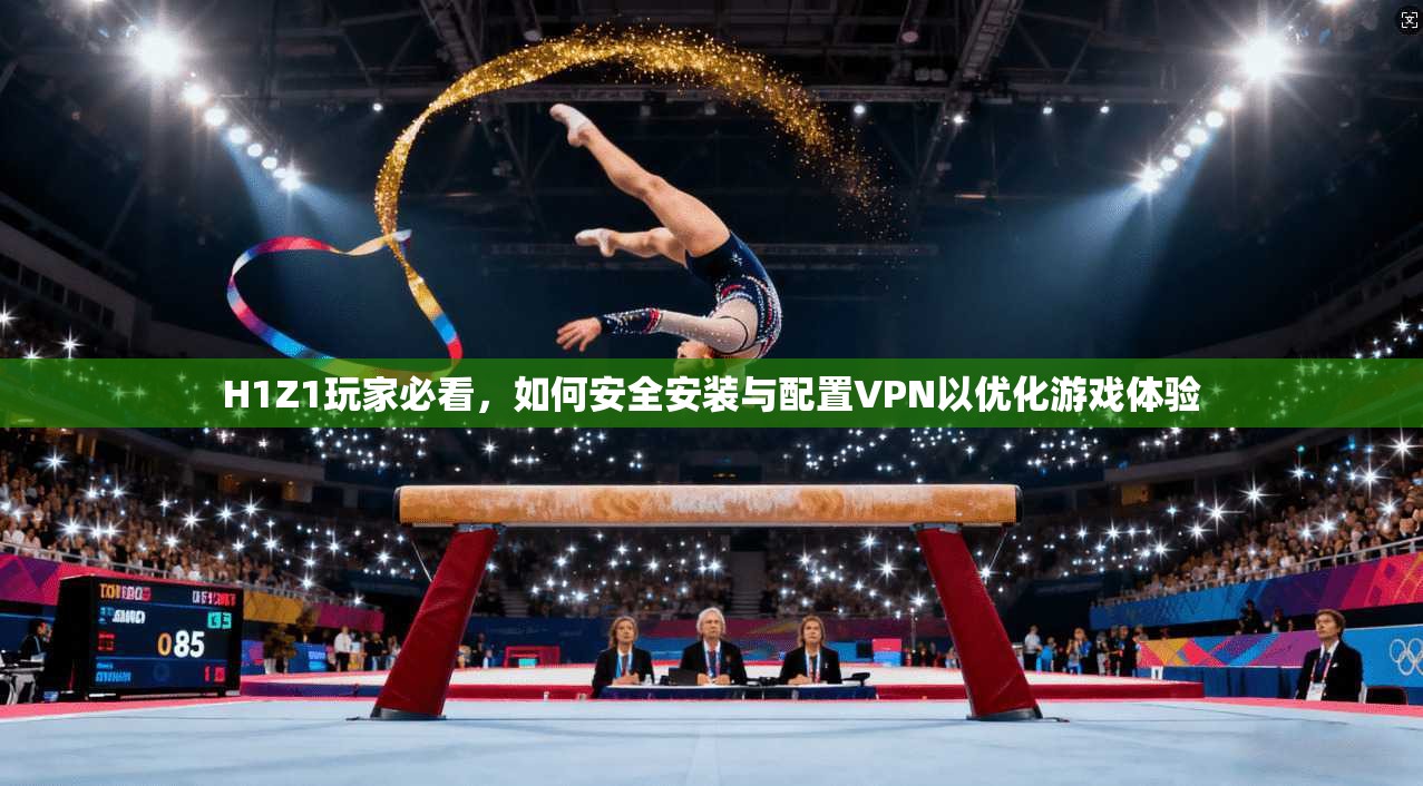 H1Z1玩家必看，如何安全安装与配置VPN以优化游戏体验