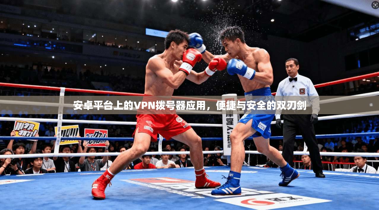 安卓平台上的VPN拨号器应用，便捷与安全的双刃剑