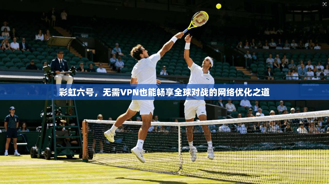 彩虹六号，无需VPN也能畅享全球对战的网络优化之道