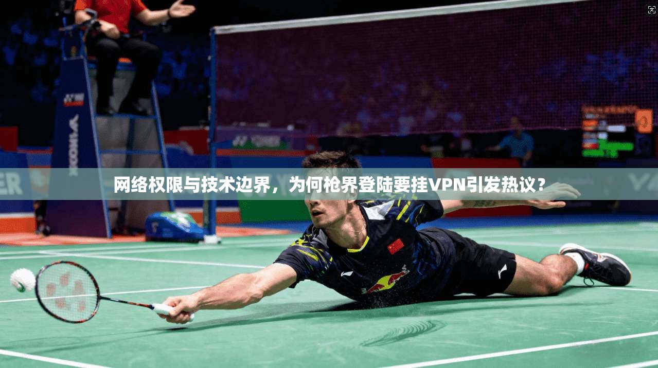 网络权限与技术边界，为何枪界登陆要挂VPN引发热议？