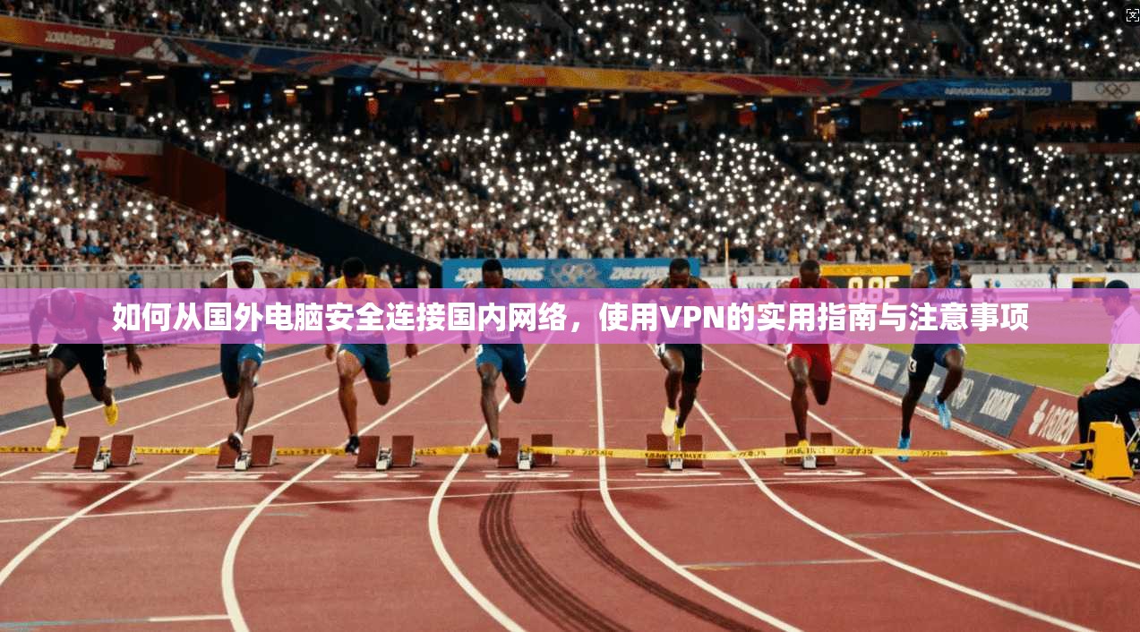 如何从国外电脑安全连接国内网络，使用VPN的实用指南与注意事项
