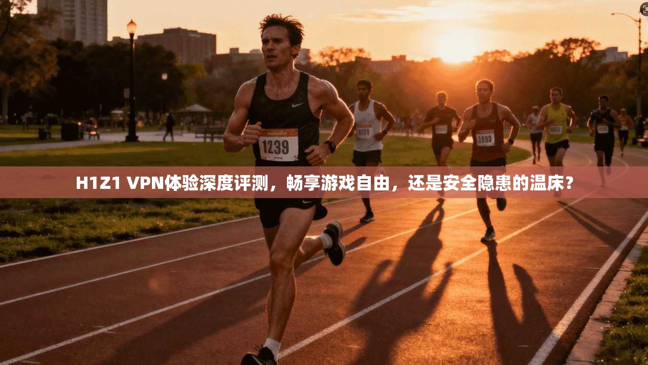 H1Z1 VPN体验深度评测，畅享游戏自由，还是安全隐患的温床？