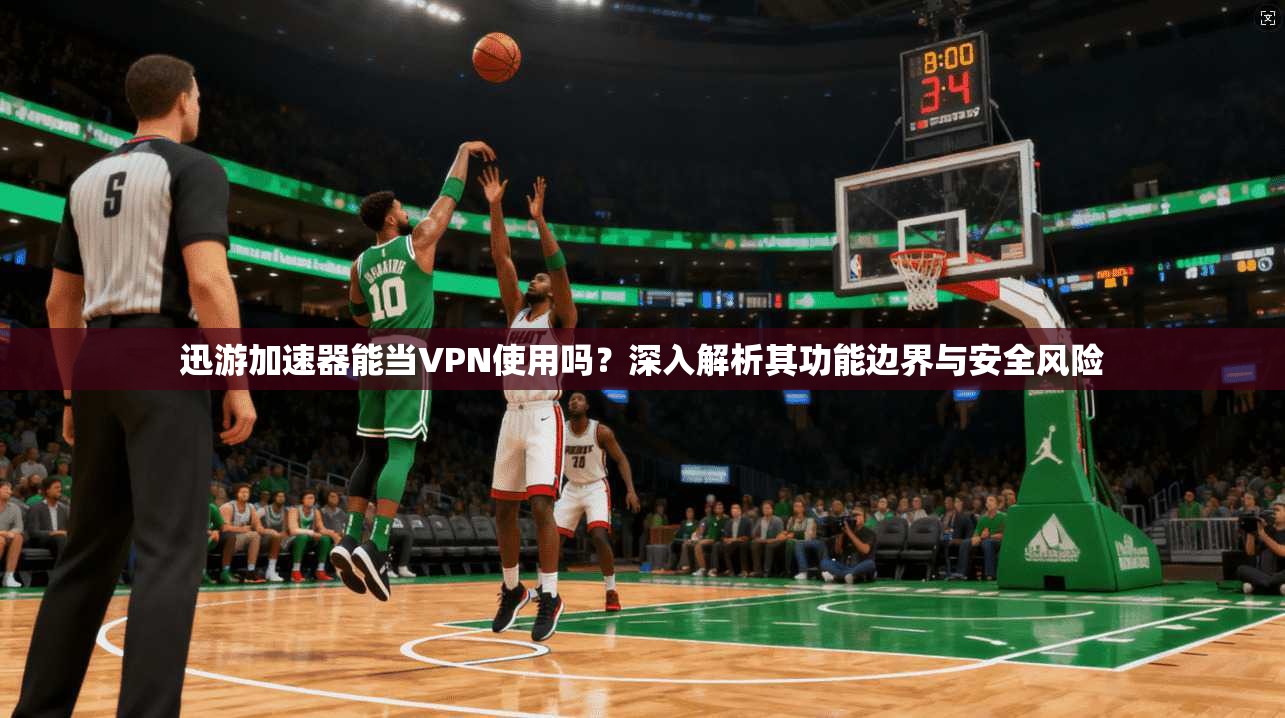 迅游加速器能当VPN使用吗？深入解析其功能边界与安全风险