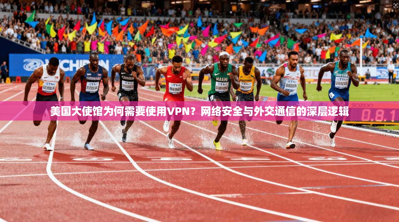 美国大使馆为何需要使用VPN？网络安全与外交通信的深层逻辑