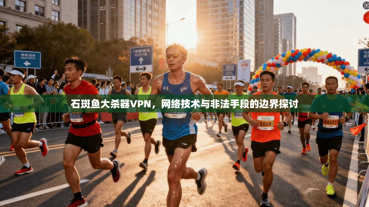 石斑鱼大杀器VPN，网络技术与非法手段的边界探讨