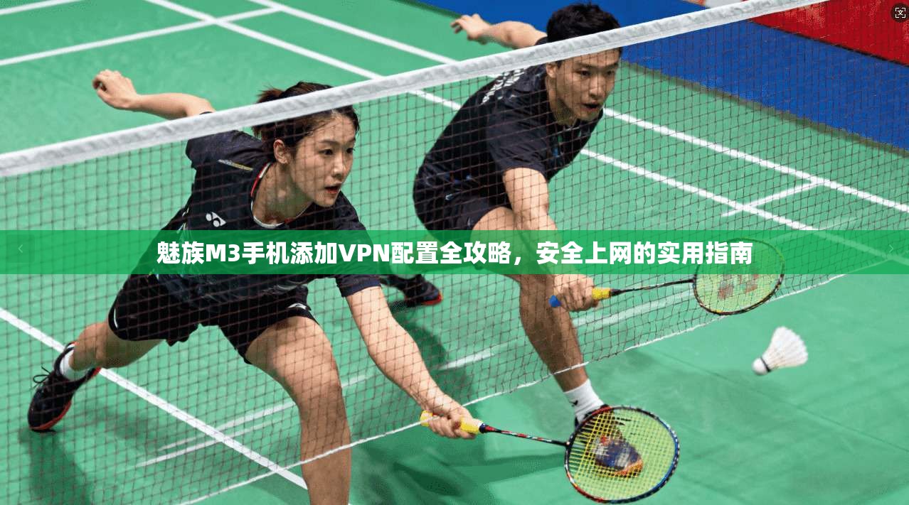 魅族M3手机添加VPN配置全攻略，安全上网的实用指南