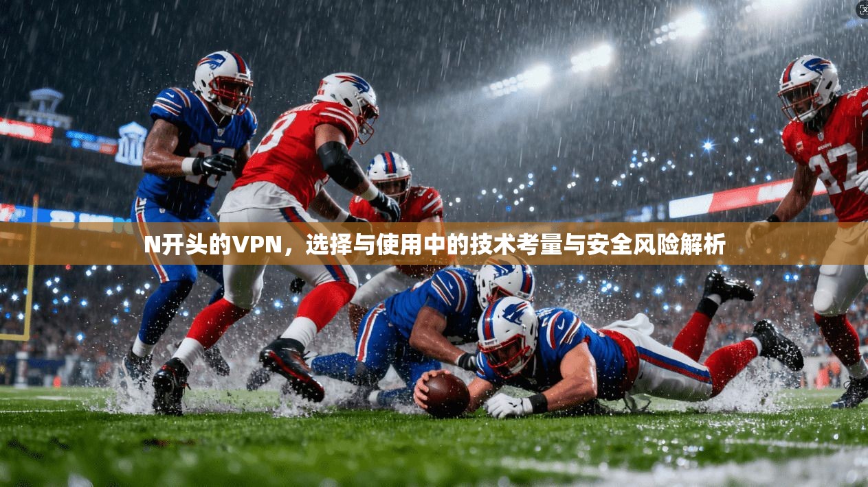 N开头的VPN，选择与使用中的技术考量与安全风险解析