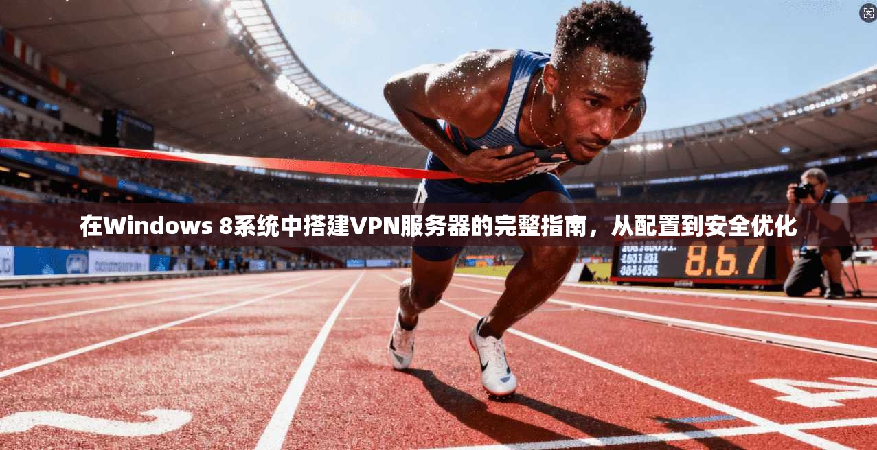 在Windows 8系统中搭建VPN服务器的完整指南，从配置到安全优化