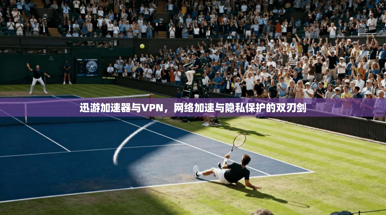 迅游加速器与VPN，网络加速与隐私保护的双刃剑