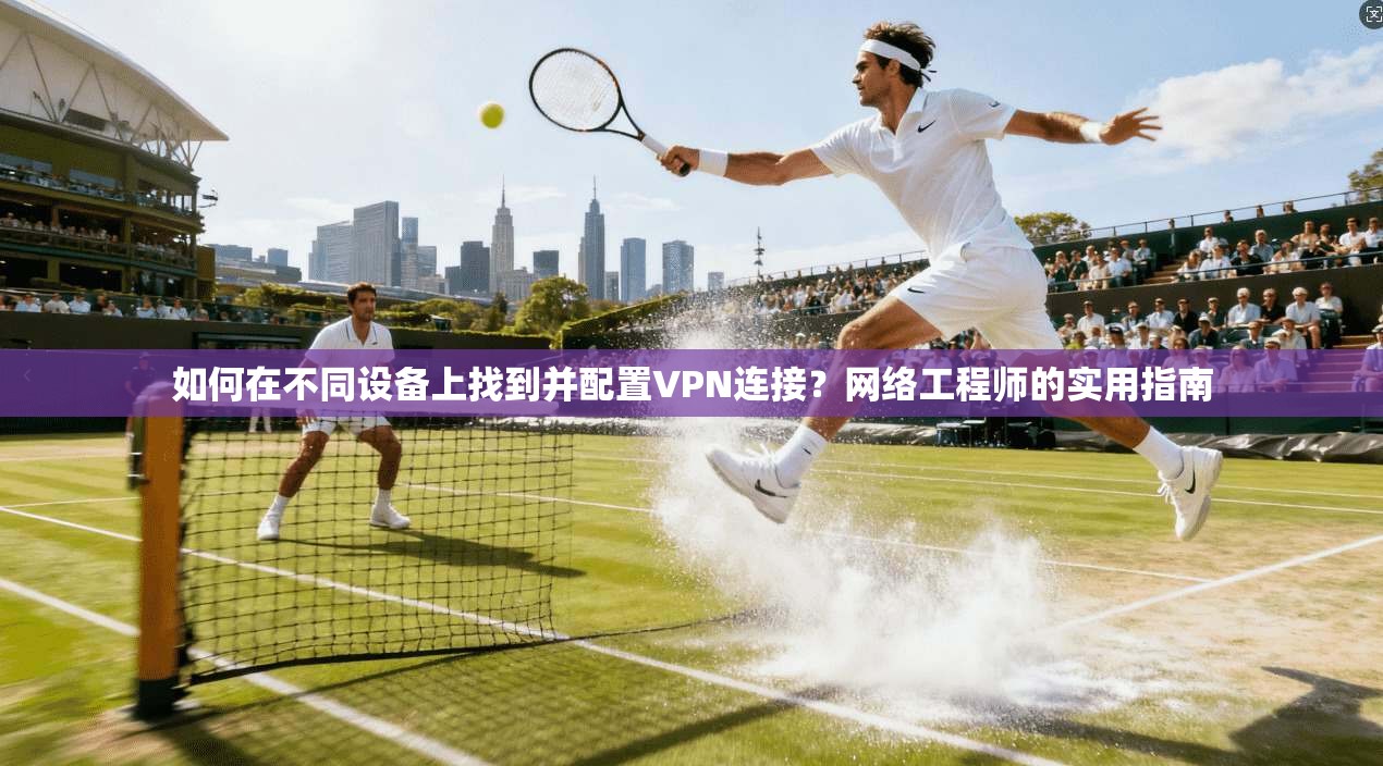如何在不同设备上找到并配置VPN连接？网络工程师的实用指南