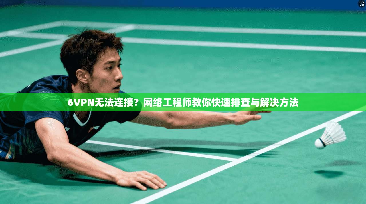 6VPN无法连接？网络工程师教你快速排查与解决方法