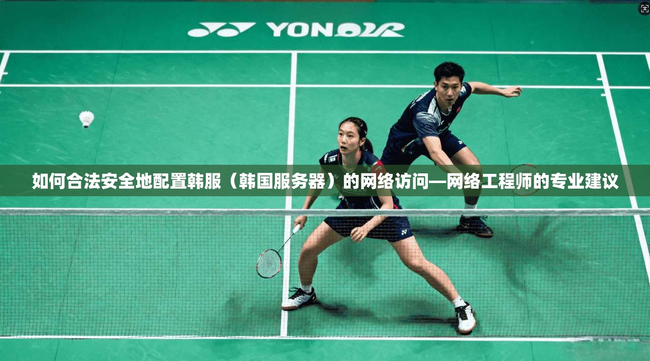 如何合法安全地配置韩服（韩国服务器）的网络访问—网络工程师的专业建议
