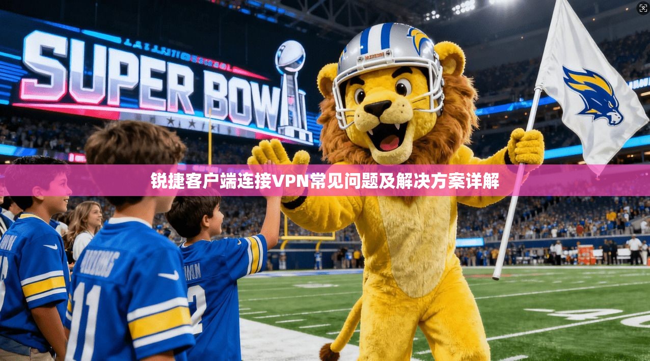 锐捷客户端连接VPN常见问题及解决方案详解