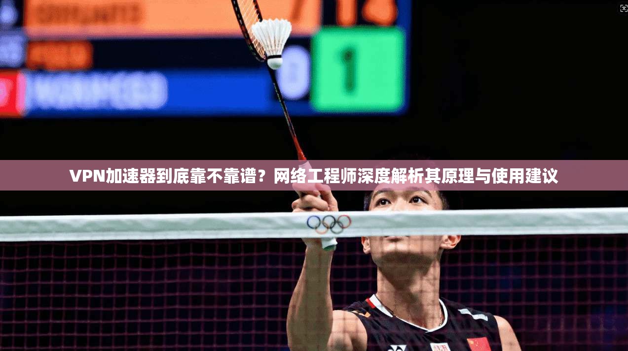 VPN加速器到底靠不靠谱？网络工程师深度解析其原理与使用建议