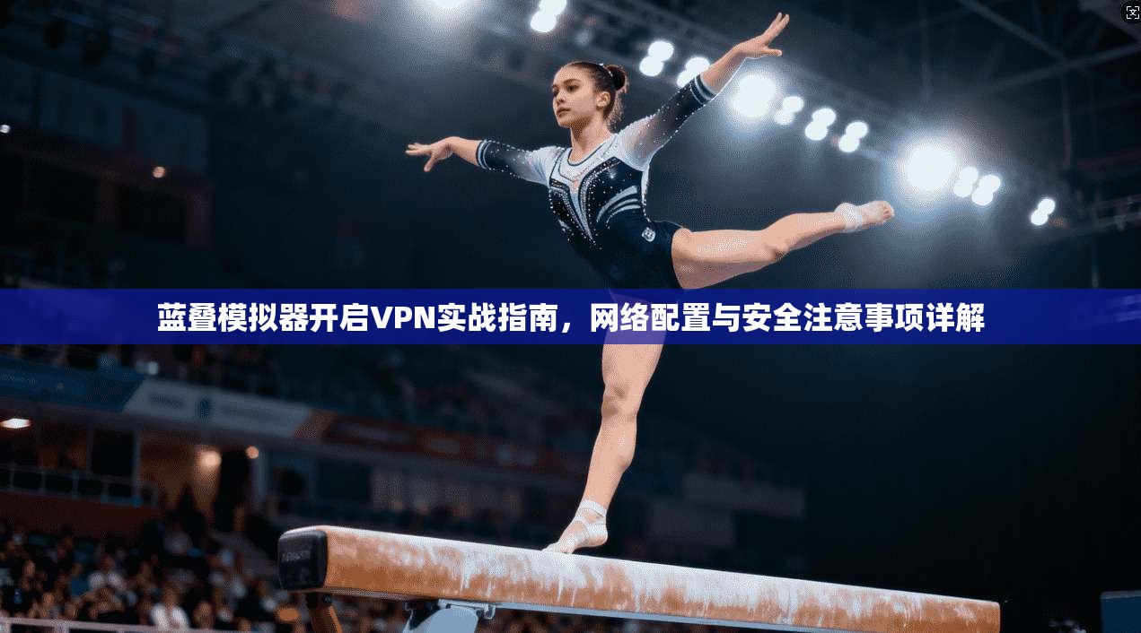 蓝叠模拟器开启VPN实战指南，网络配置与安全注意事项详解