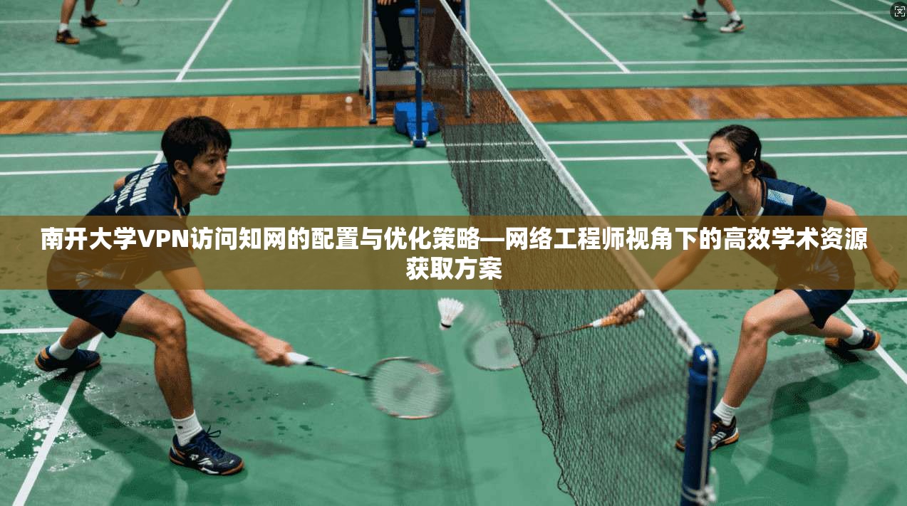 南开大学VPN访问知网的配置与优化策略—网络工程师视角下的高效学术资源获取方案