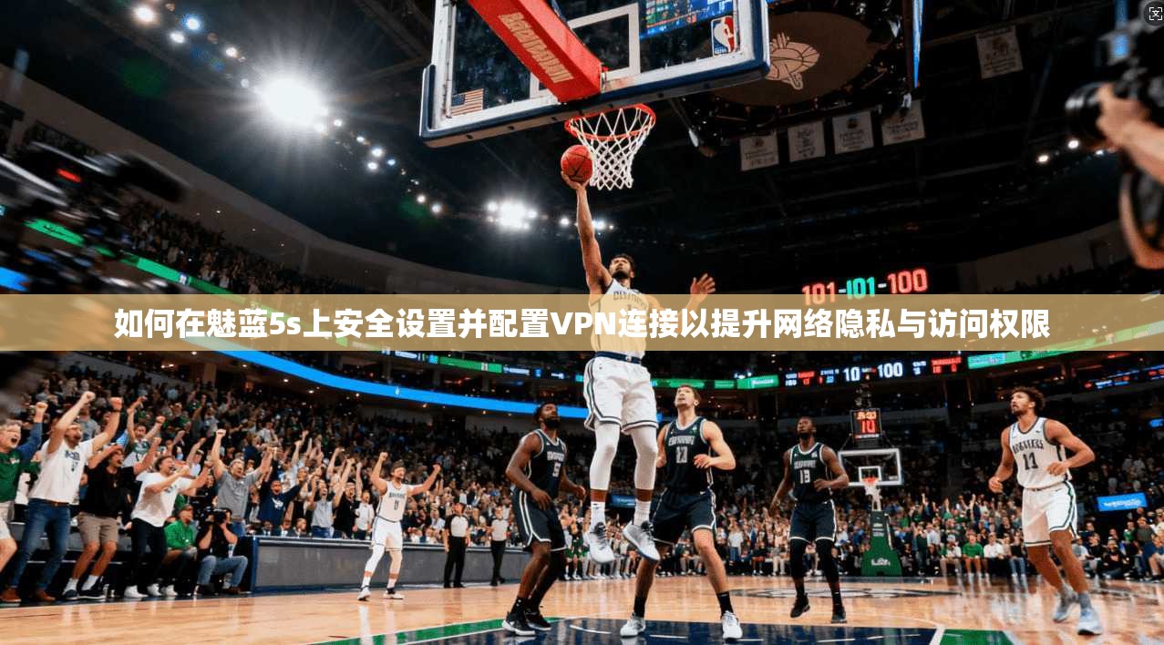 如何在魅蓝5s上安全设置并配置VPN连接以提升网络隐私与访问权限