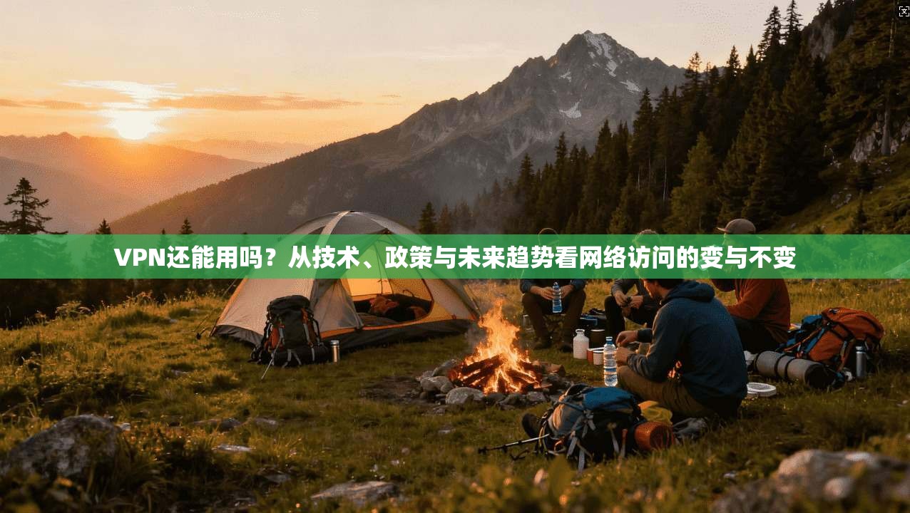 VPN还能用吗？从技术、政策与未来趋势看网络访问的变与不变