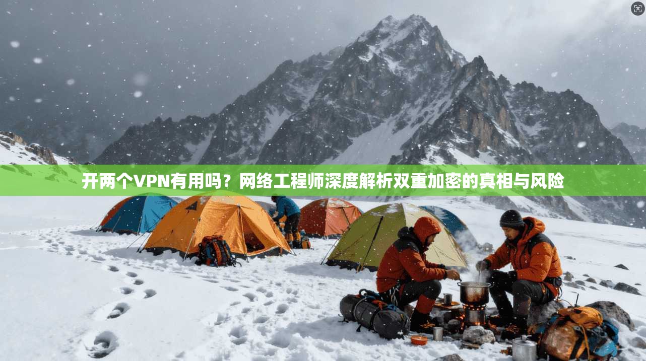 开两个VPN有用吗？网络工程师深度解析双重加密的真相与风险