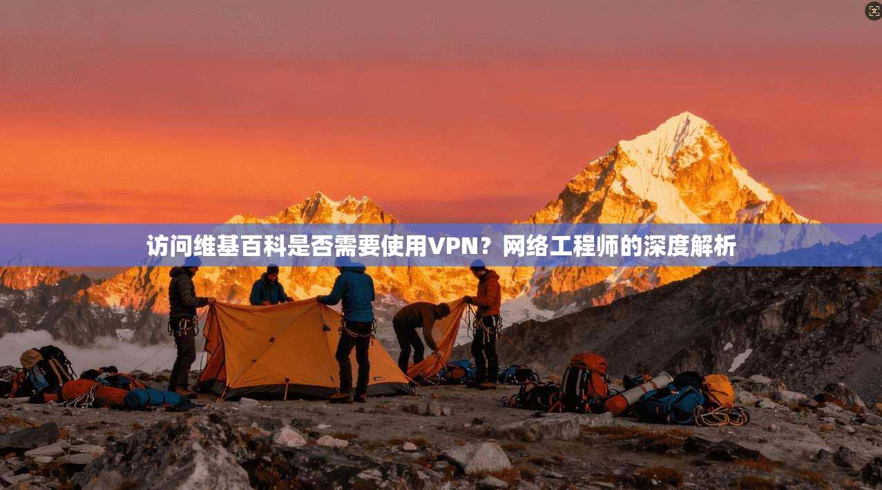 访问维基百科是否需要使用VPN？网络工程师的深度解析