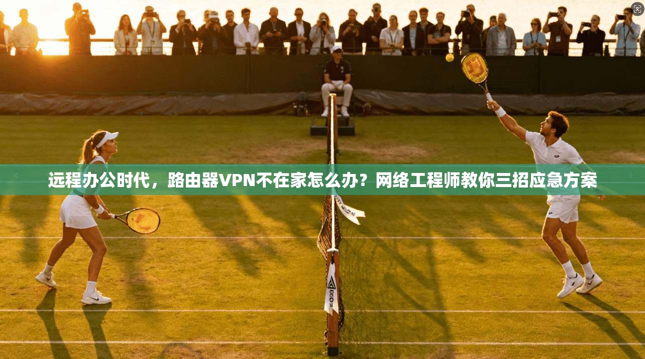 远程办公时代，路由器VPN不在家怎么办？网络工程师教你三招应急方案