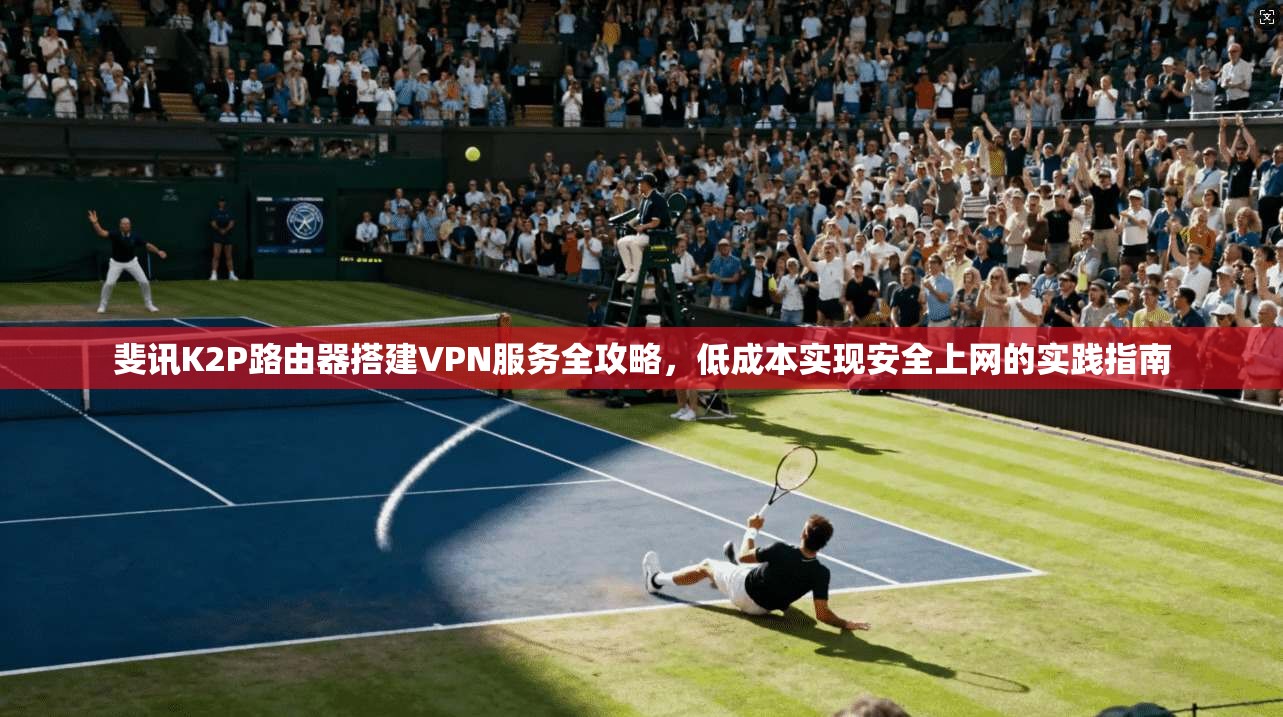 斐讯K2P路由器搭建VPN服务全攻略，低成本实现安全上网的实践指南