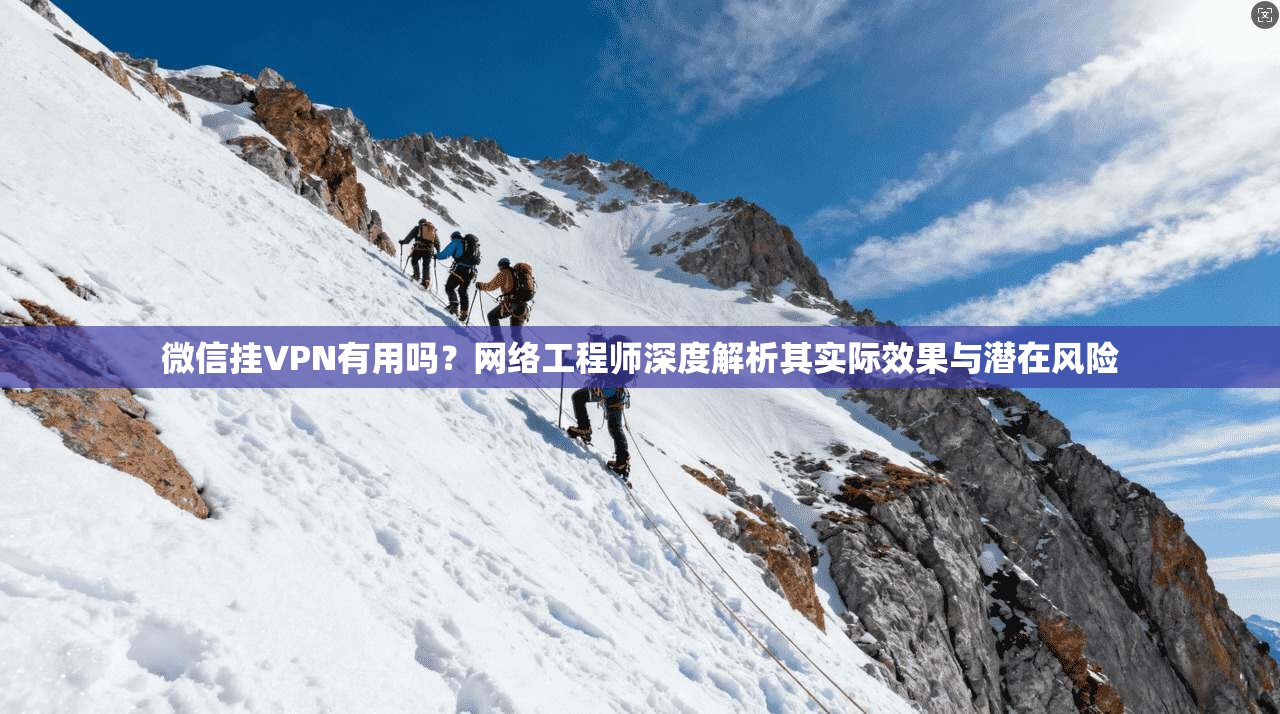 微信挂VPN有用吗？网络工程师深度解析其实际效果与潜在风险
