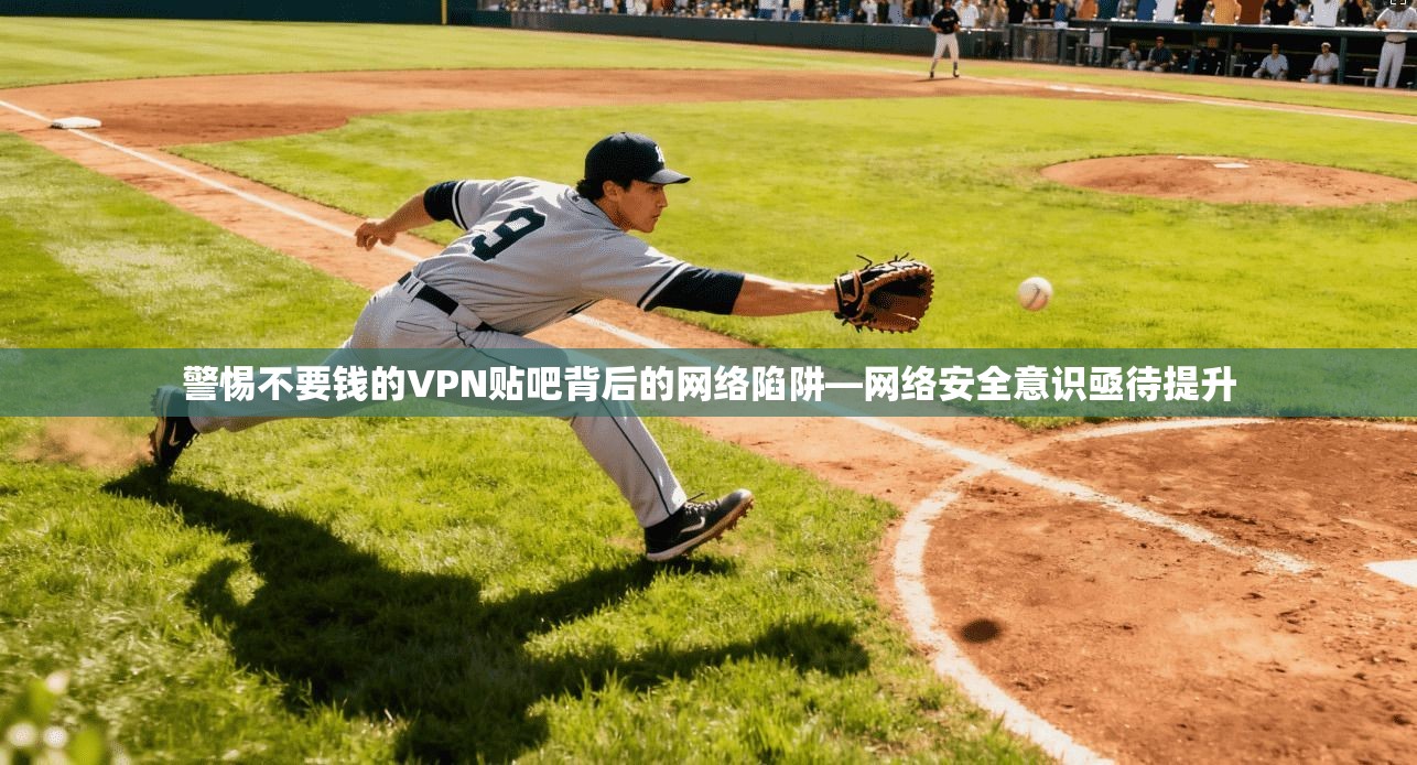 警惕不要钱的VPN贴吧背后的网络陷阱—网络安全意识亟待提升
