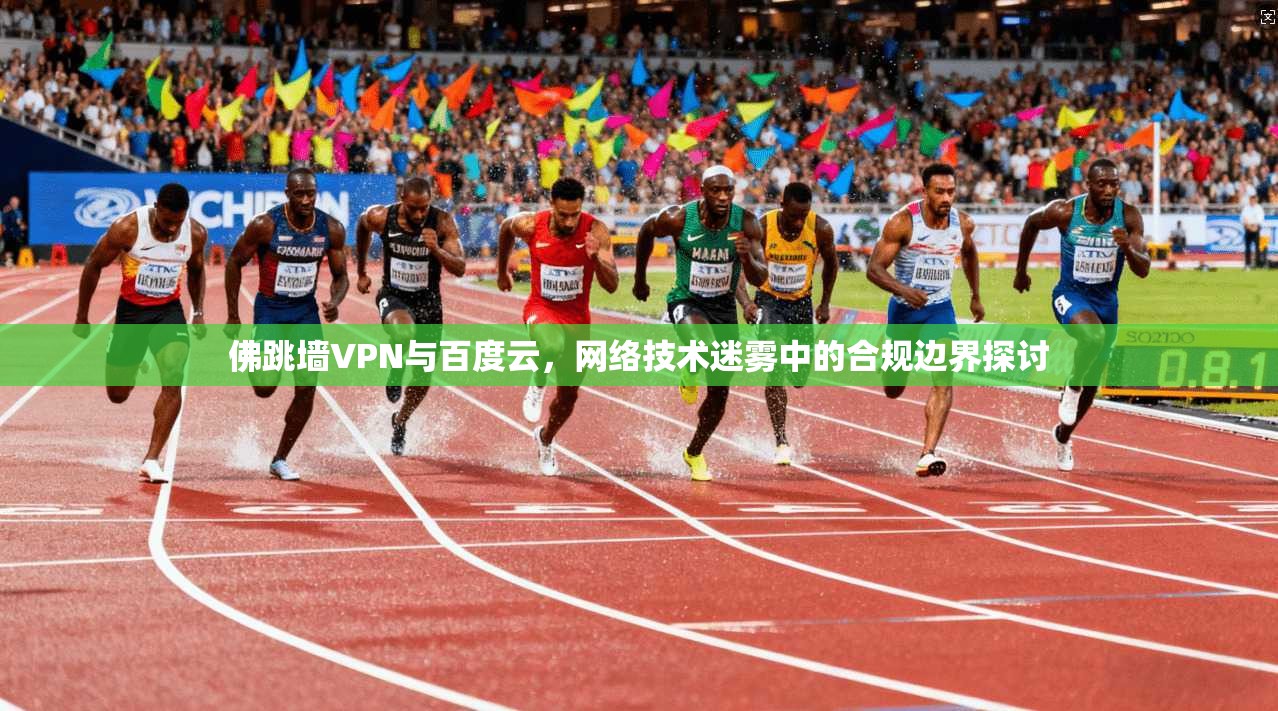佛跳墙VPN与百度云，网络技术迷雾中的合规边界探讨