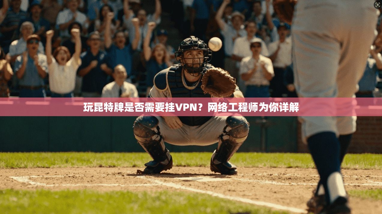 玩昆特牌是否需要挂VPN？网络工程师为你详解