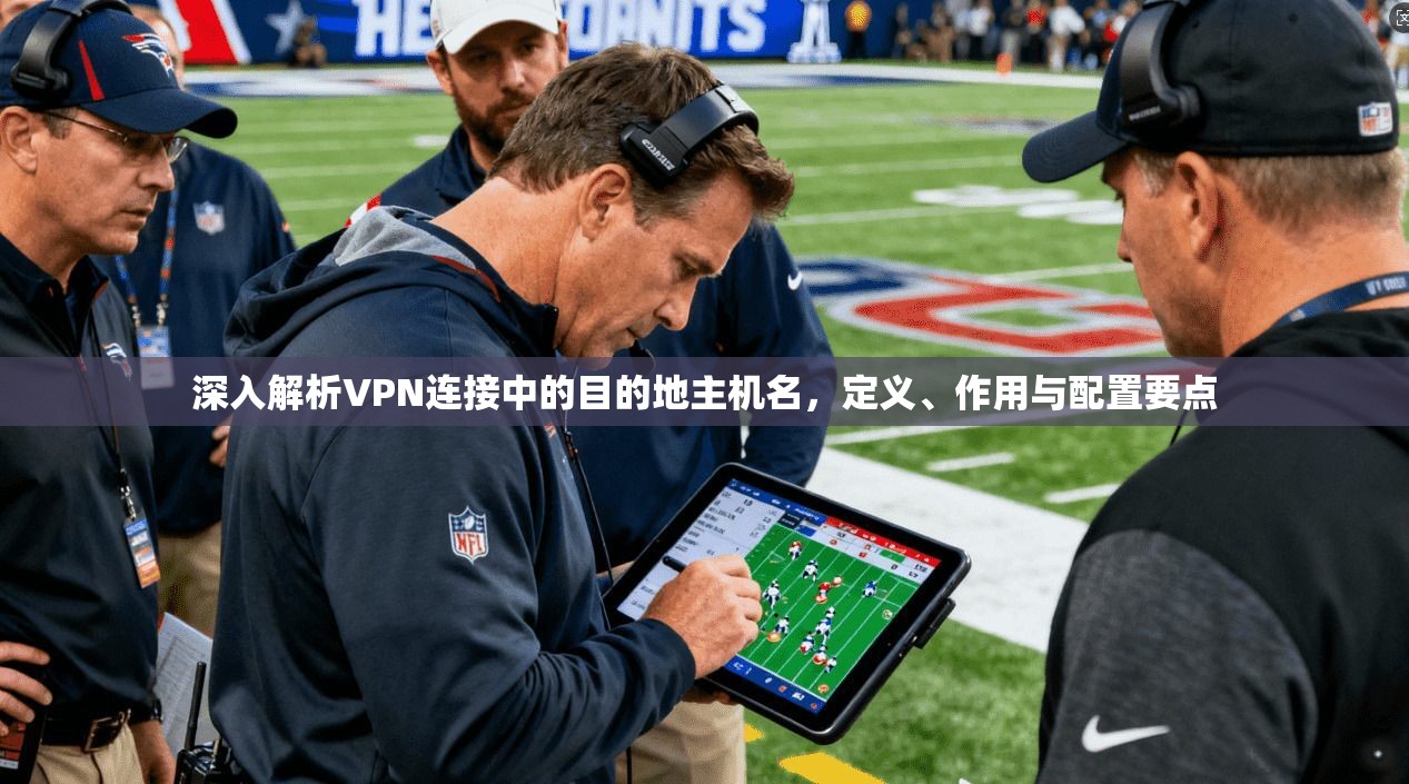 深入解析VPN连接中的目的地主机名，定义、作用与配置要点