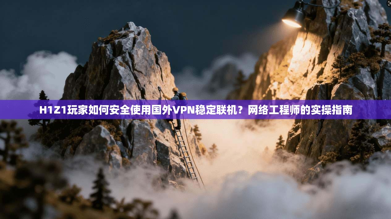 H1Z1玩家如何安全使用国外VPN稳定联机？网络工程师的实操指南