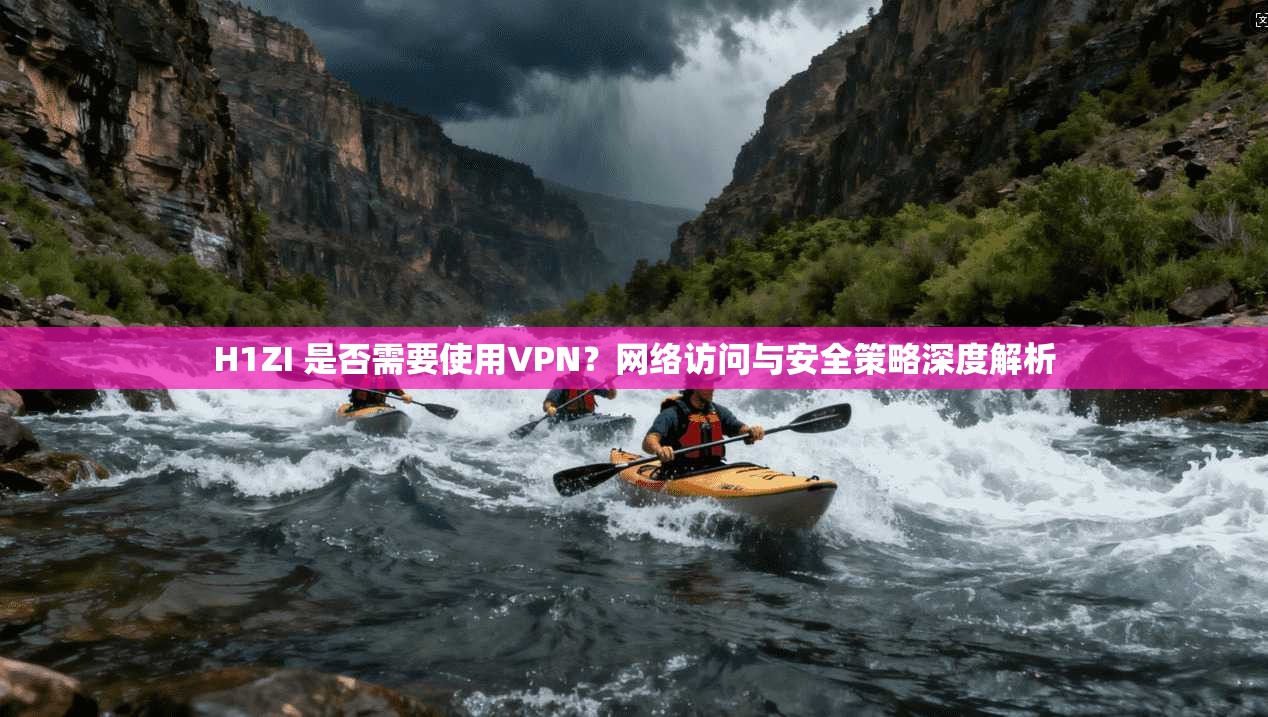 H1ZI 是否需要使用VPN？网络访问与安全策略深度解析