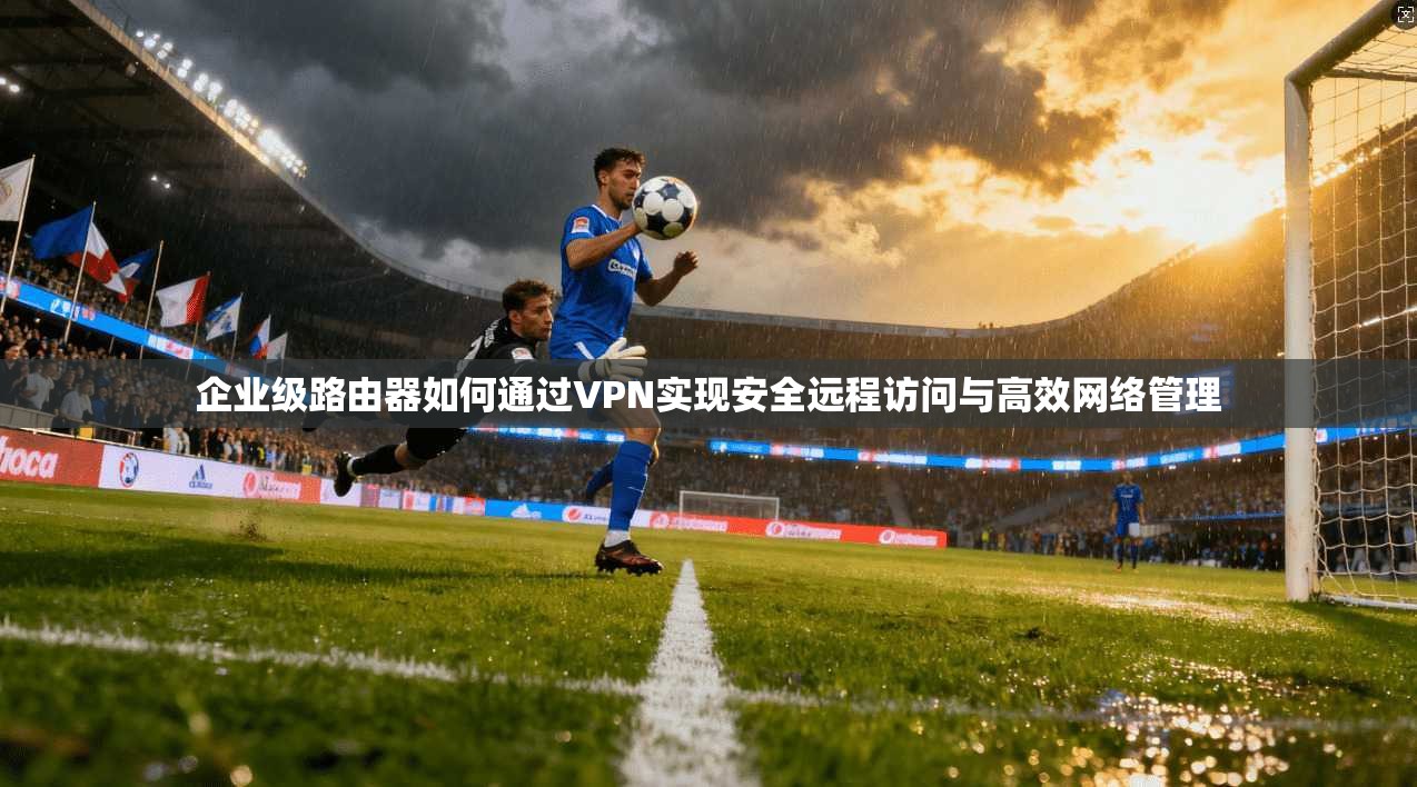 企业级路由器如何通过VPN实现安全远程访问与高效网络管理