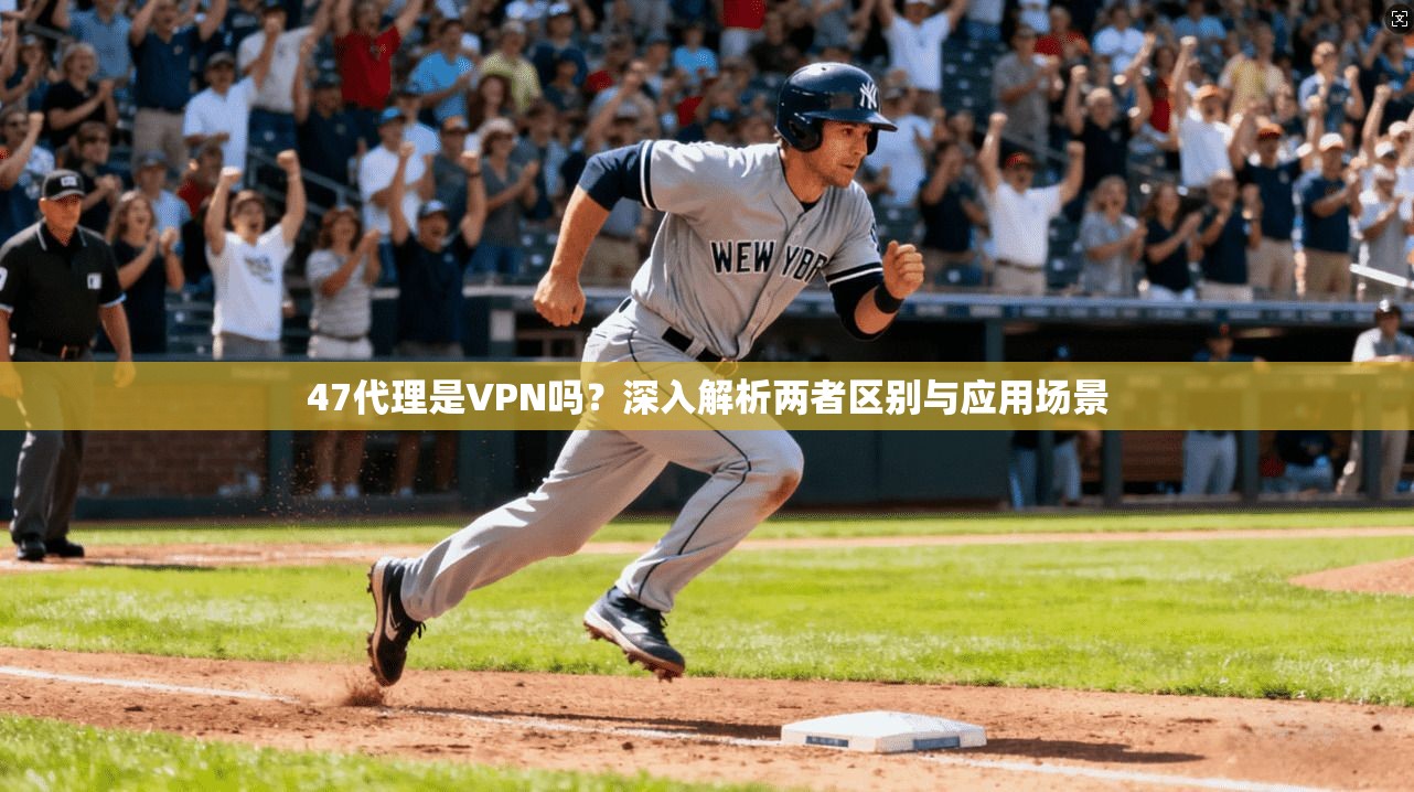47代理是VPN吗？深入解析两者区别与应用场景