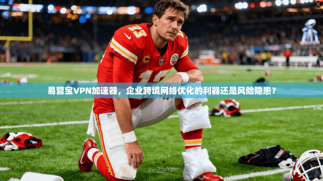 易营宝VPN加速器，企业跨境网络优化的利器还是风险隐患？