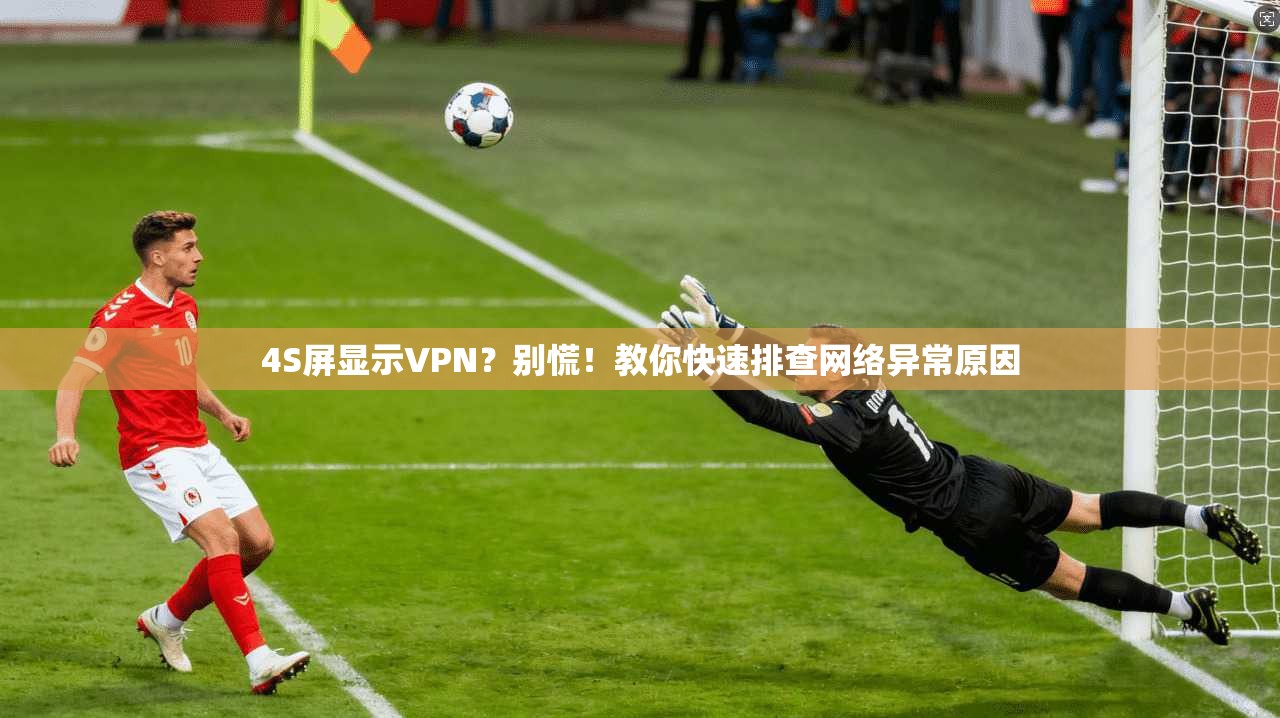 4S屏显示VPN？别慌！教你快速排查网络异常原因