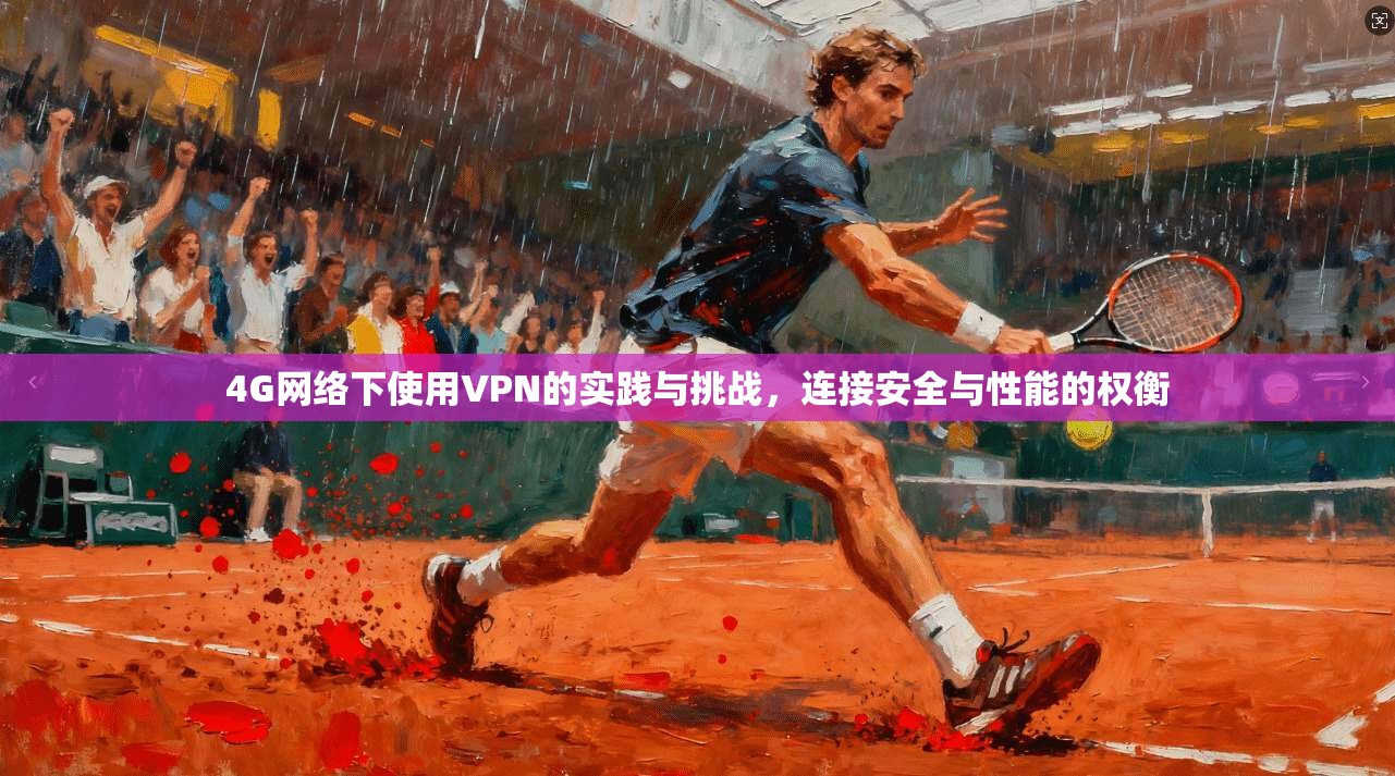 4G网络下使用VPN的实践与挑战，连接安全与性能的权衡
