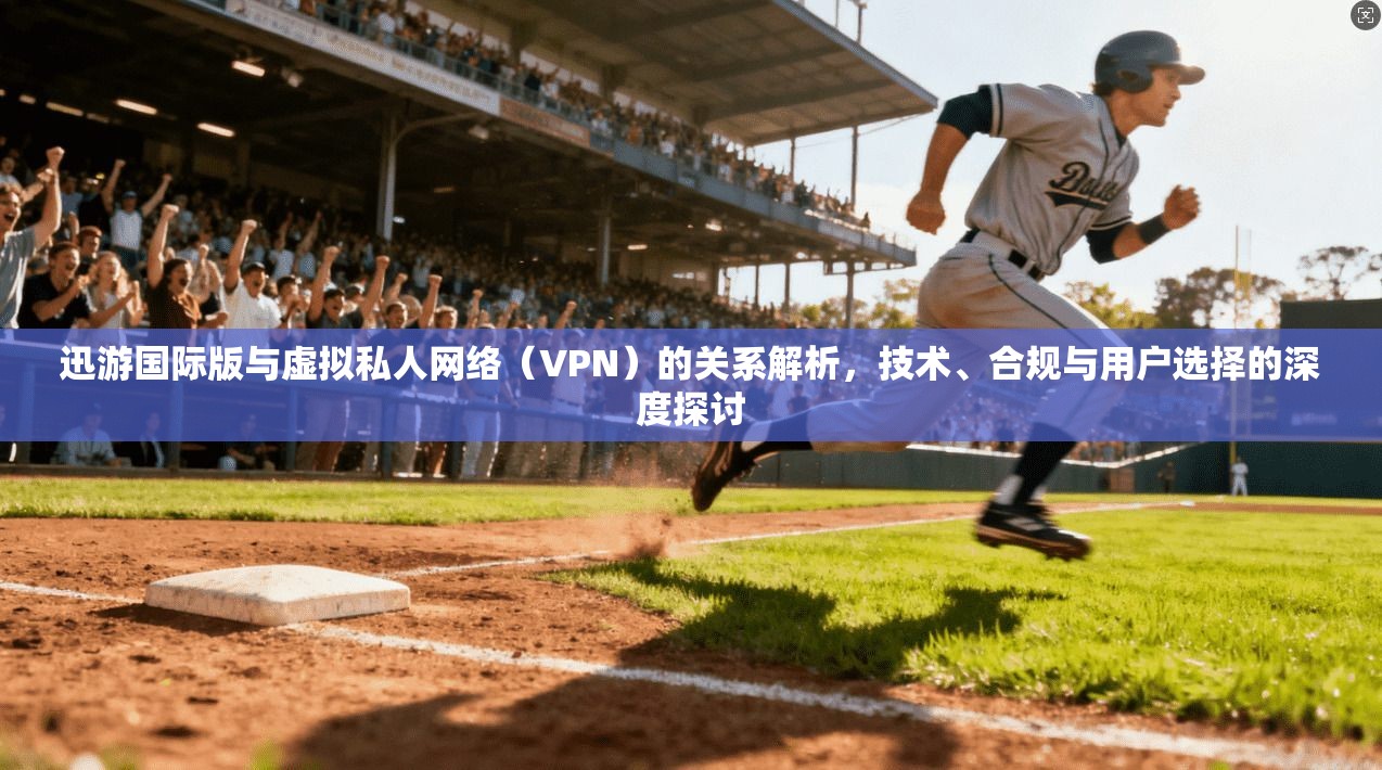 迅游国际版与虚拟私人网络（VPN）的关系解析，技术、合规与用户选择的深度探讨
