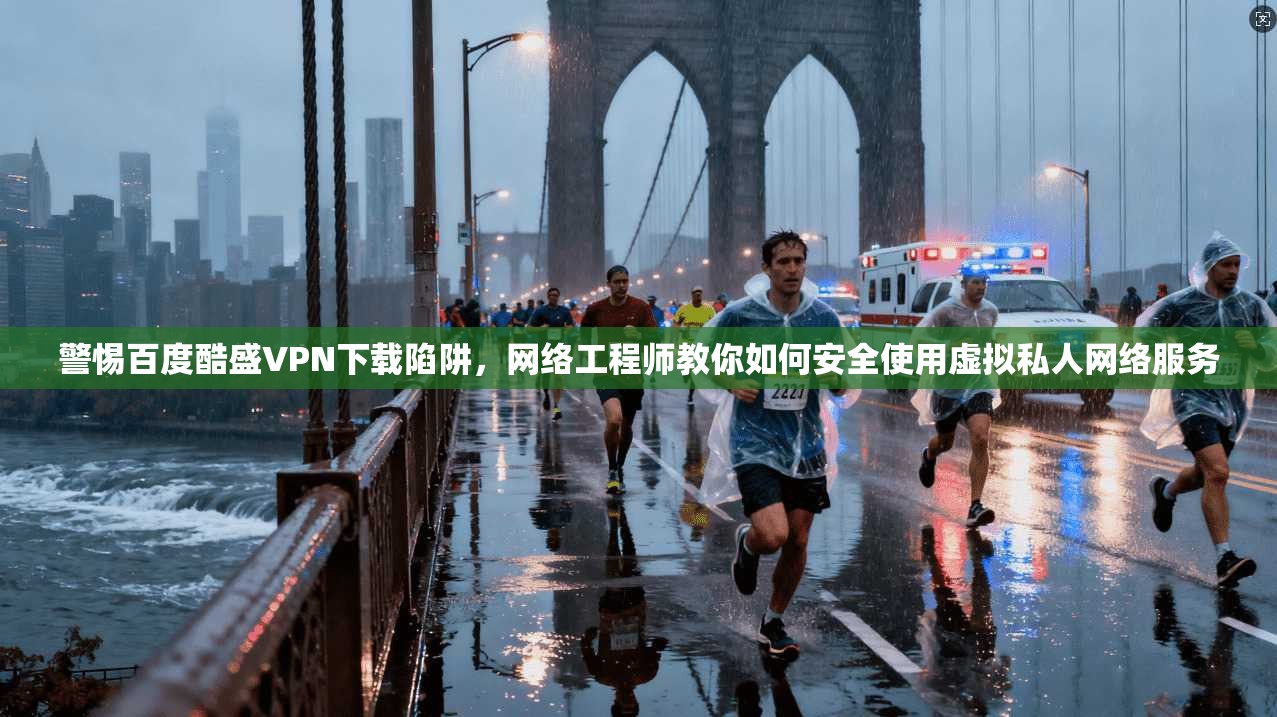 警惕百度酷盛VPN下载陷阱，网络工程师教你如何安全使用虚拟私人网络服务