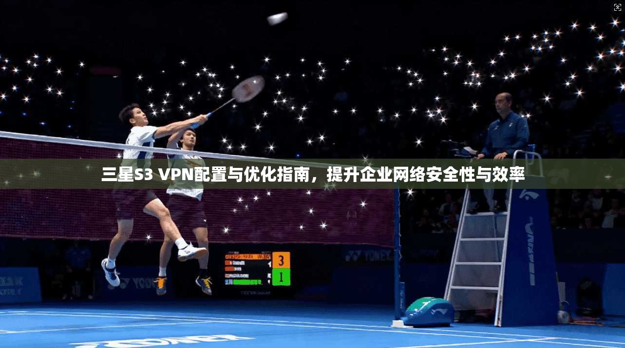 三星S3 VPN配置与优化指南，提升企业网络安全性与效率