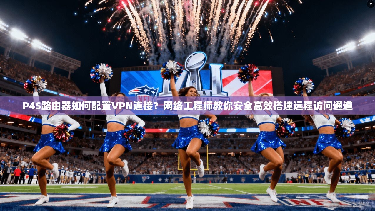 P4S路由器如何配置VPN连接？网络工程师教你安全高效搭建远程访问通道