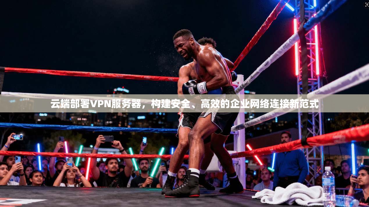 云端部署VPN服务器，构建安全、高效的企业网络连接新范式
