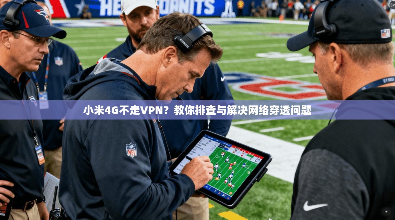 小米4G不走VPN？教你排查与解决网络穿透问题