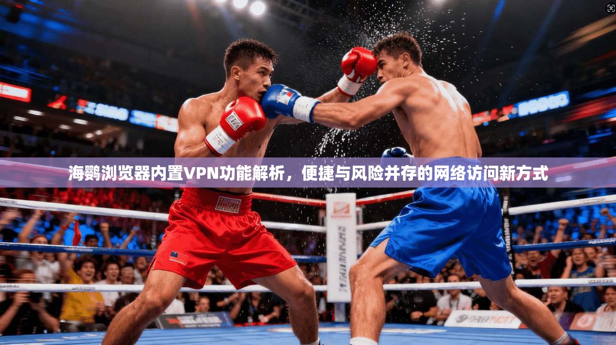 海鹦浏览器内置VPN功能解析，便捷与风险并存的网络访问新方式