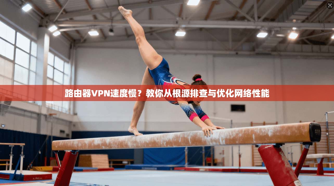 路由器VPN速度慢？教你从根源排查与优化网络性能