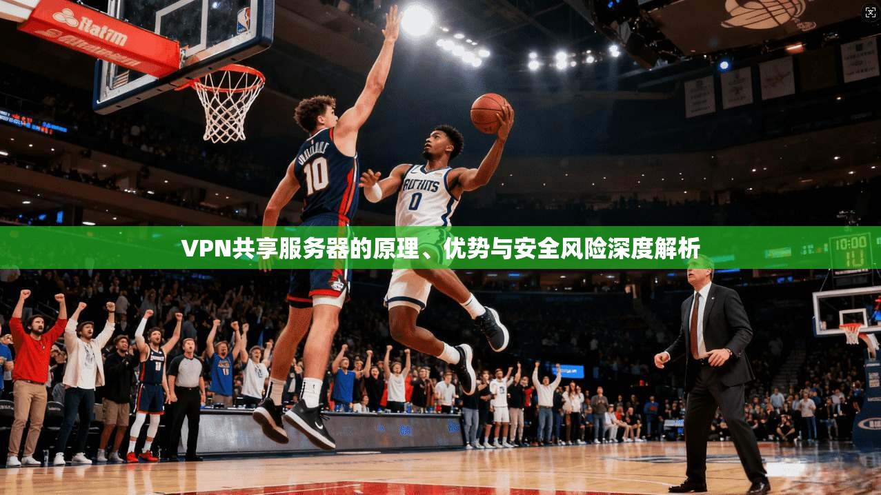 VPN共享服务器的原理、优势与安全风险深度解析