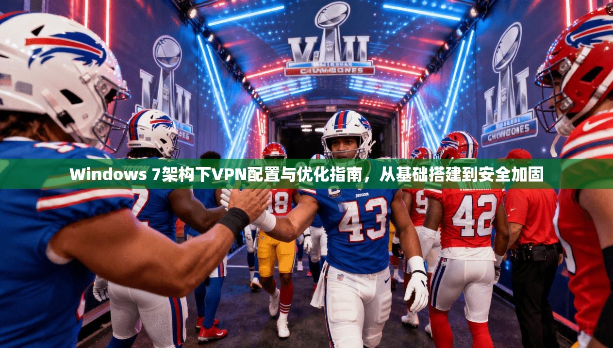 Windows 7架构下VPN配置与优化指南，从基础搭建到安全加固