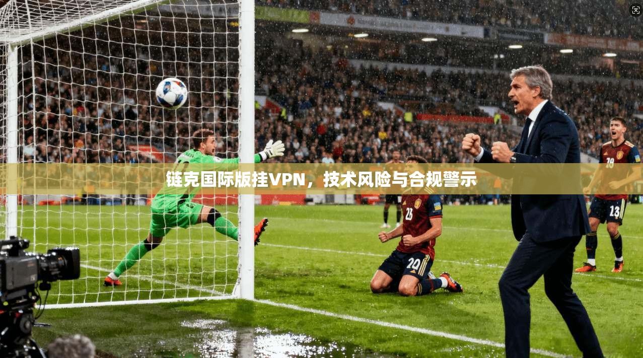链克国际版挂VPN，技术风险与合规警示