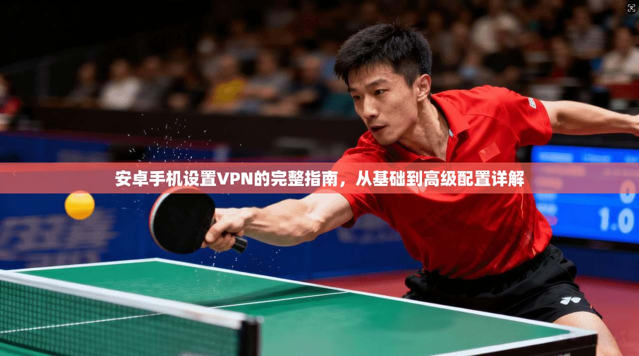 安卓手机设置VPN的完整指南，从基础到高级配置详解